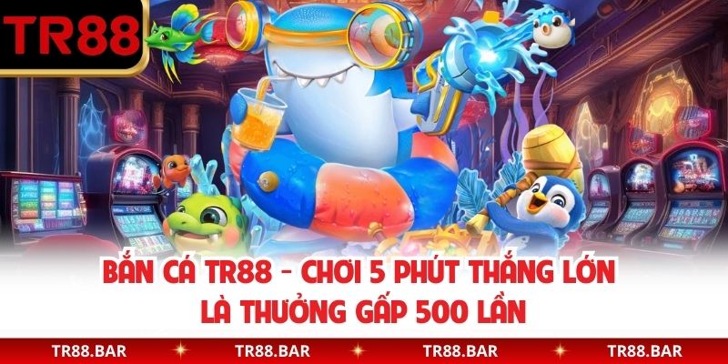 Bắn Cá TR88 - Chơi 5 Phút Thắng Lớn Là Thưởng Gấp 500 Lần